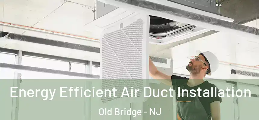  Energy Efficient Air Duct Installation Old Bridge - NJ